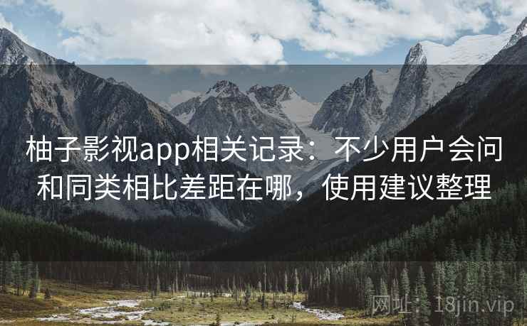 柚子影视app相关记录：不少用户会问和同类相比差距在哪，使用建议整理