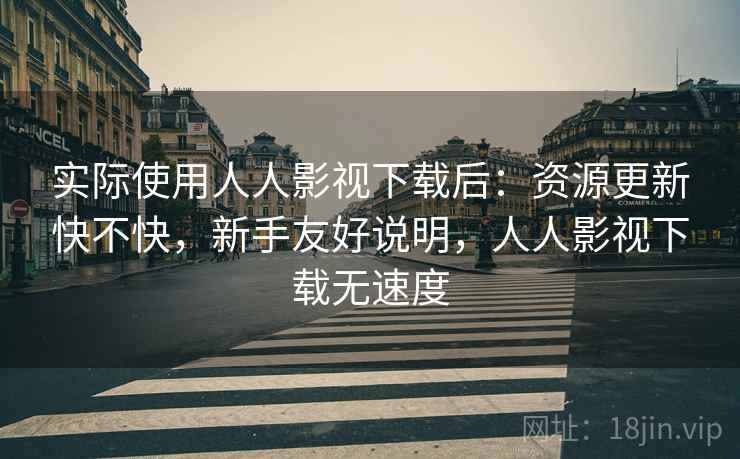 实际使用人人影视下载后：资源更新快不快，新手友好说明，人人影视下载无速度