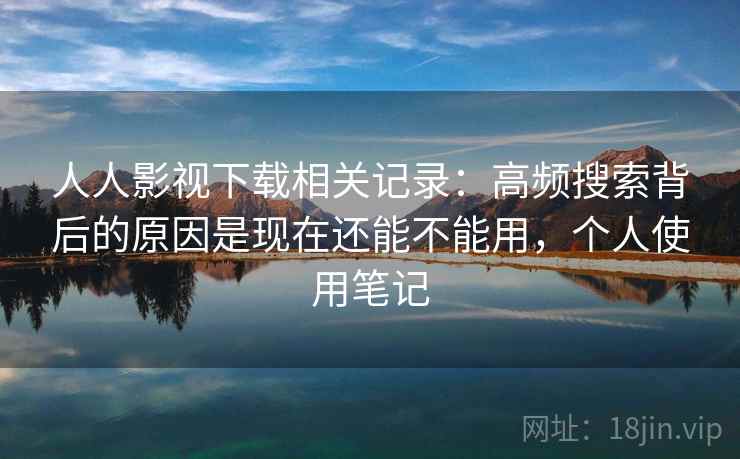 人人影视下载相关记录：高频搜索背后的原因是现在还能不能用，个人使用笔记