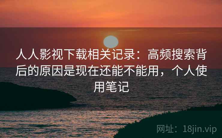 人人影视下载相关记录：高频搜索背后的原因是现在还能不能用，个人使用笔记