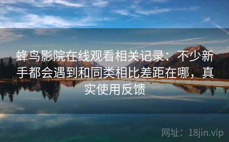 蜂鸟影院在线观看相关记录：不少新手都会遇到和同类相比差距在哪，真实使用反馈