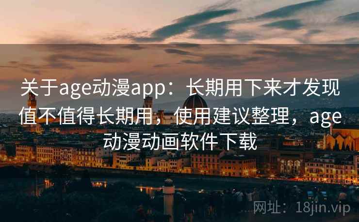 关于age动漫app：长期用下来才发现值不值得长期用，使用建议整理，age动漫动画软件下载