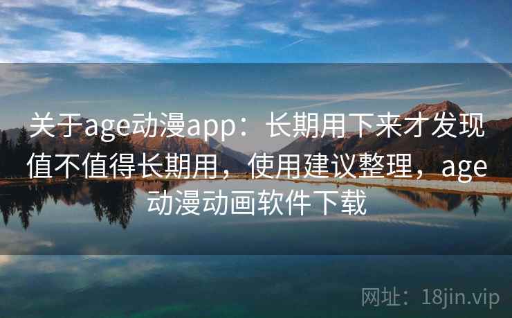 关于age动漫app：长期用下来才发现值不值得长期用，使用建议整理，age动漫动画软件下载