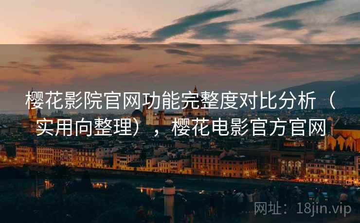 樱花影院官网功能完整度对比分析（实用向整理），樱花电影官方官网
