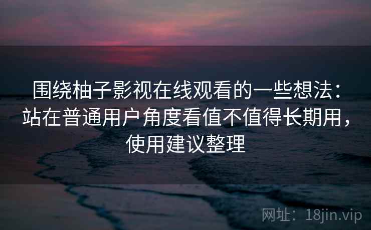围绕柚子影视在线观看的一些想法：站在普通用户角度看值不值得长期用，使用建议整理