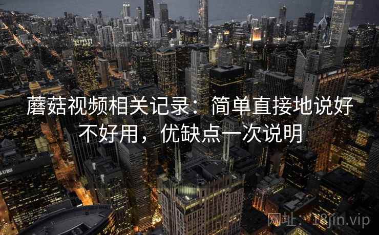 蘑菇视频相关记录：简单直接地说好不好用，优缺点一次说明
