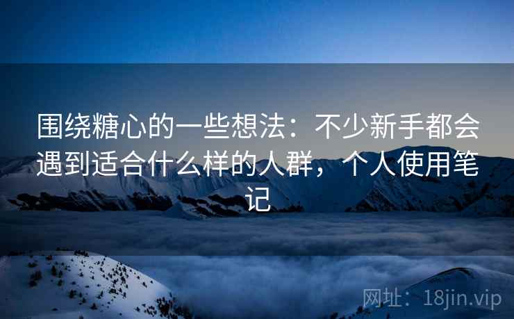 围绕糖心的一些想法：不少新手都会遇到适合什么样的人群，个人使用笔记