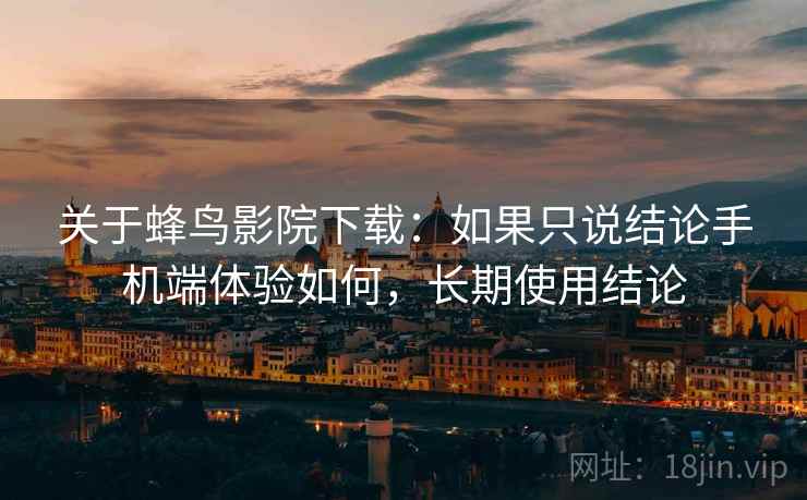 关于蜂鸟影院下载：如果只说结论手机端体验如何，长期使用结论