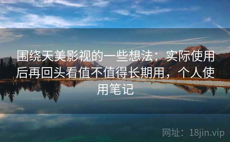 围绕天美影视的一些想法：实际使用后再回头看值不值得长期用，个人使用笔记