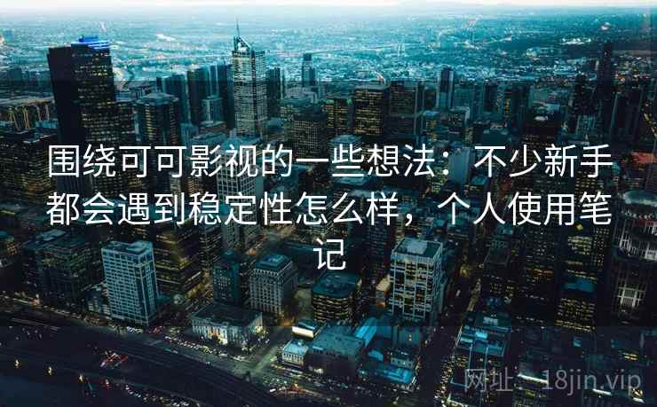 围绕可可影视的一些想法：不少新手都会遇到稳定性怎么样，个人使用笔记