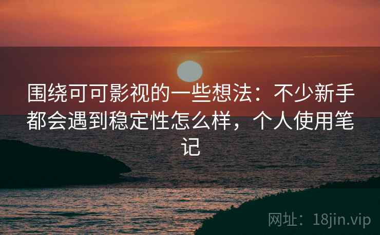 围绕可可影视的一些想法：不少新手都会遇到稳定性怎么样，个人使用笔记