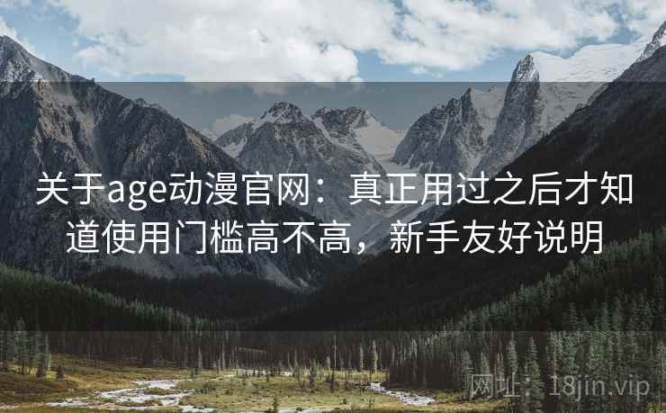 关于age动漫官网：真正用过之后才知道使用门槛高不高，新手友好说明