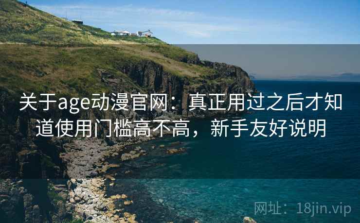关于age动漫官网：真正用过之后才知道使用门槛高不高，新手友好说明