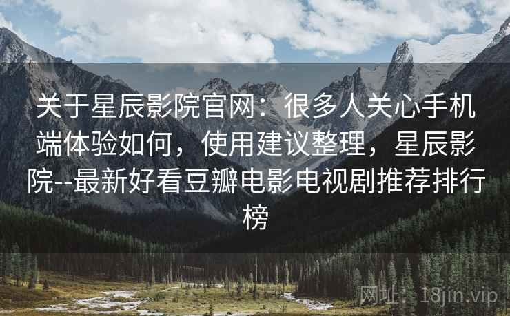 关于星辰影院官网：很多人关心手机端体验如何，使用建议整理，星辰影院--最新好看豆瓣电影电视剧推荐排行榜