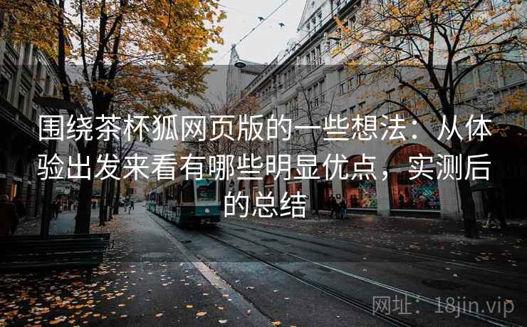 围绕茶杯狐网页版的一些想法：从体验出发来看有哪些明显优点，实测后的总结