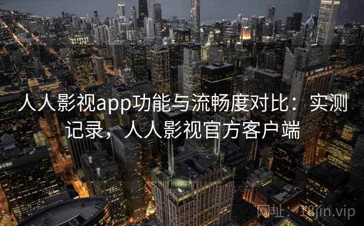 人人影视app功能与流畅度对比：实测记录，人人影视官方客户端
