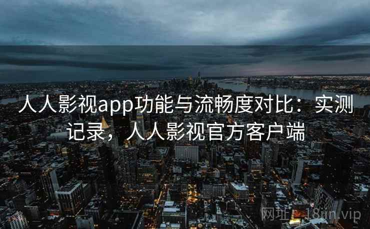 人人影视app功能与流畅度对比：实测记录，人人影视官方客户端