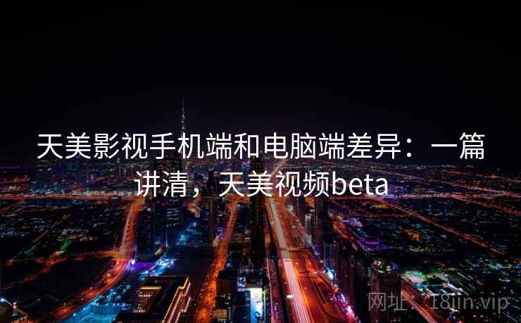 天美影视手机端和电脑端差异：一篇讲清，天美视频beta