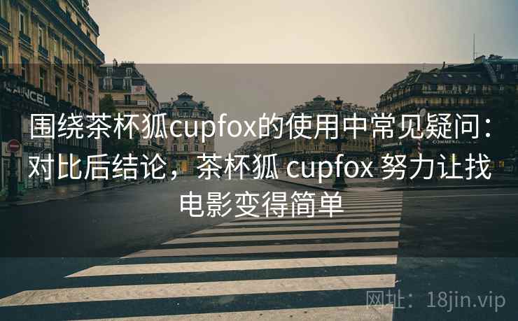 围绕茶杯狐cupfox的使用中常见疑问：对比后结论，茶杯狐 cupfox 努力让找电影变得简单