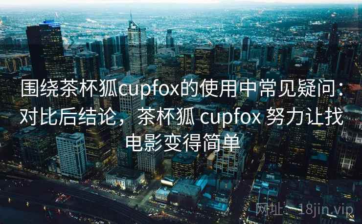 围绕茶杯狐cupfox的使用中常见疑问：对比后结论，茶杯狐 cupfox 努力让找电影变得简单
