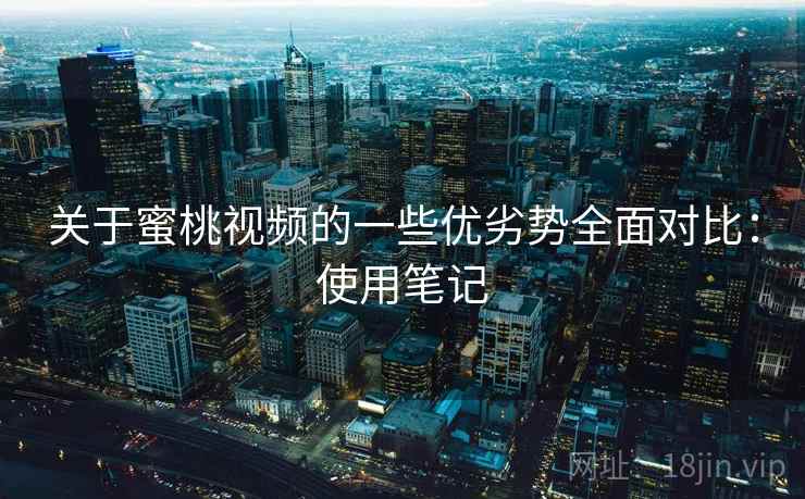 关于蜜桃视频的一些优劣势全面对比：使用笔记