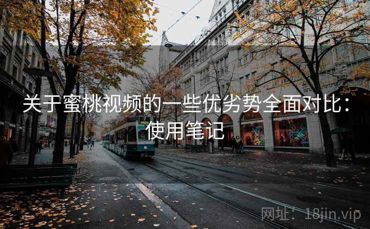 关于蜜桃视频的一些优劣势全面对比：使用笔记