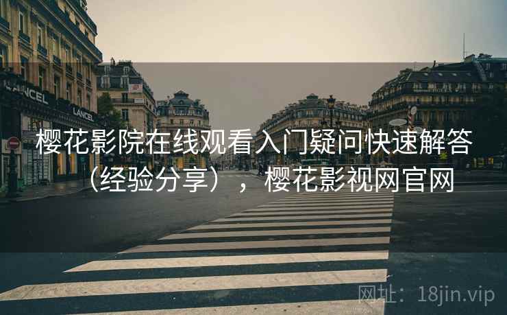 樱花影院在线观看入门疑问快速解答（经验分享），樱花影视网官网