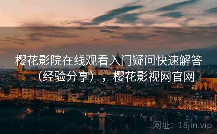 樱花影院在线观看入门疑问快速解答（经验分享），樱花影视网官网