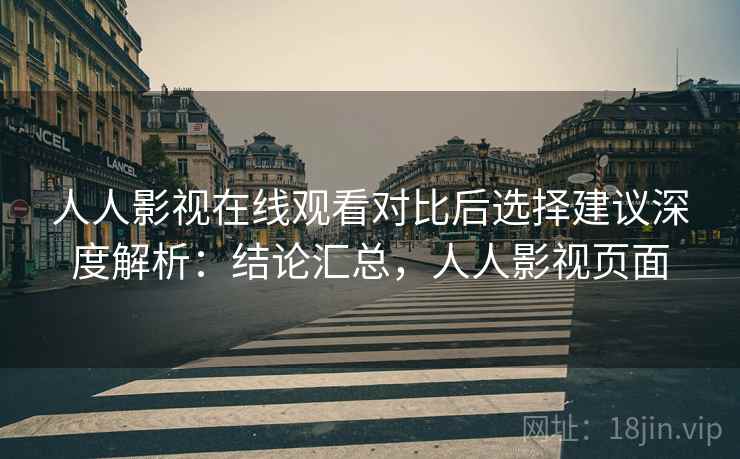 人人影视在线观看对比后选择建议深度解析：结论汇总，人人影视页面