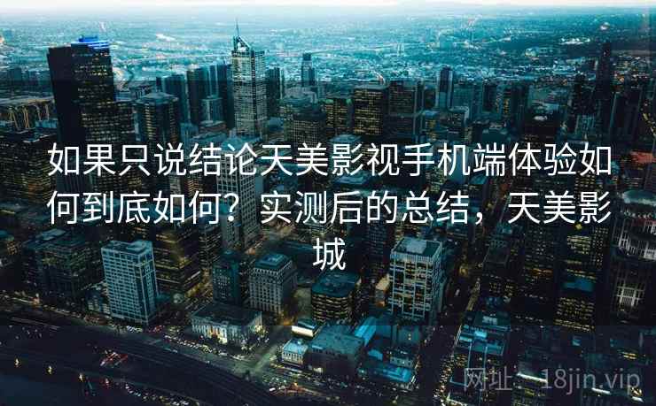 如果只说结论天美影视手机端体验如何到底如何？实测后的总结，天美影城