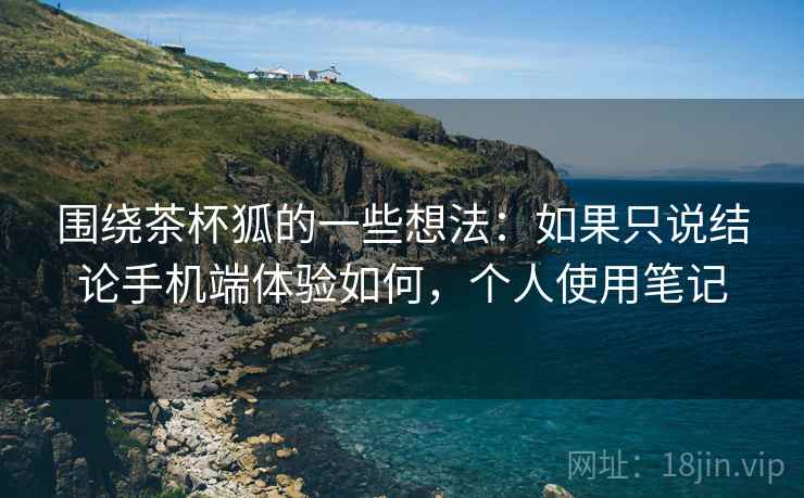 围绕茶杯狐的一些想法：如果只说结论手机端体验如何，个人使用笔记