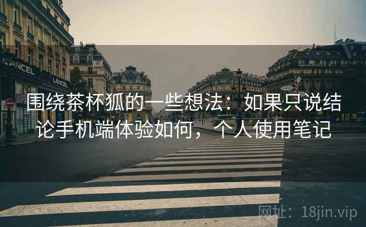 围绕茶杯狐的一些想法：如果只说结论手机端体验如何，个人使用笔记