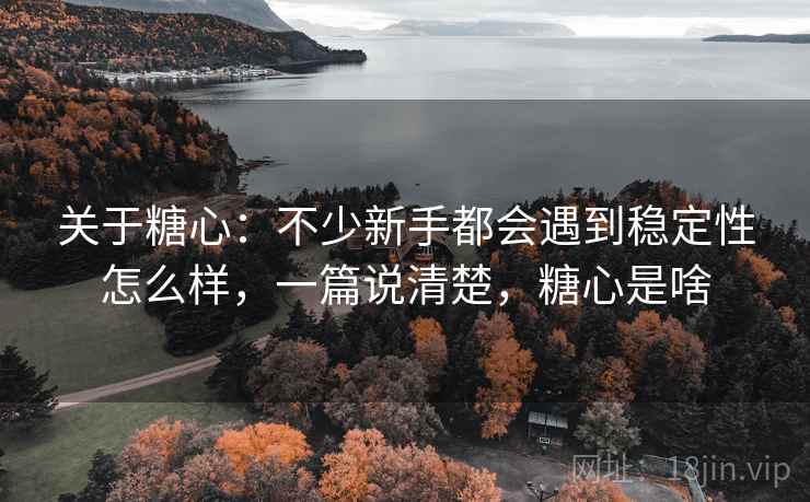 关于糖心：不少新手都会遇到稳定性怎么样，一篇说清楚，糖心是啥