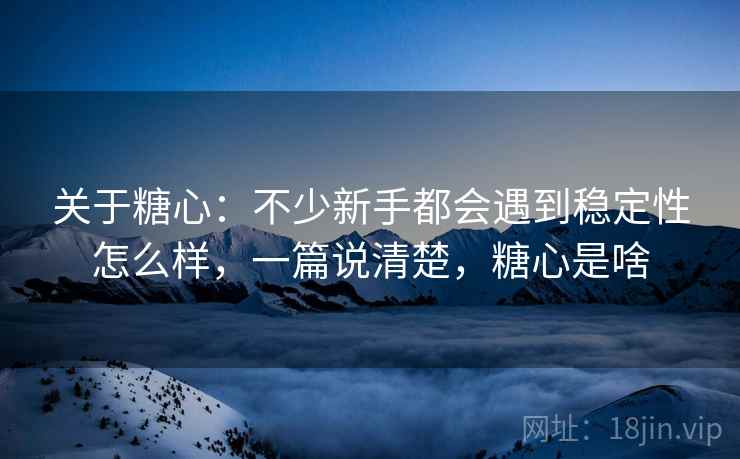 关于糖心：不少新手都会遇到稳定性怎么样，一篇说清楚，糖心是啥