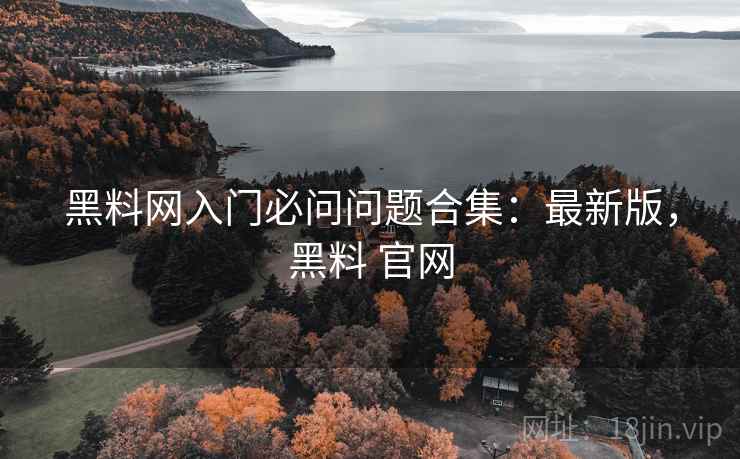黑料网入门必问问题合集：最新版，黑料 官网