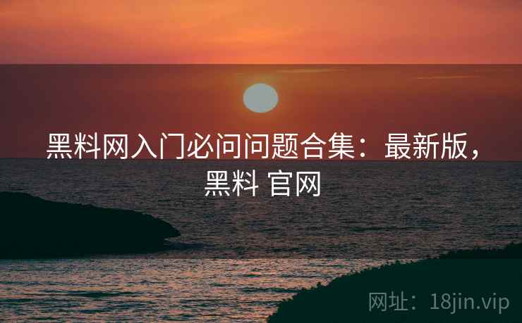黑料网入门必问问题合集：最新版，黑料 官网