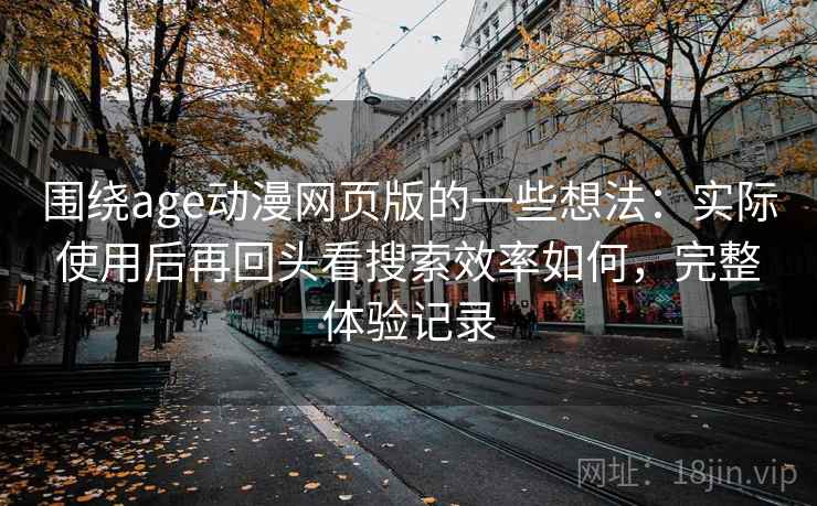 围绕age动漫网页版的一些想法：实际使用后再回头看搜索效率如何，完整体验记录