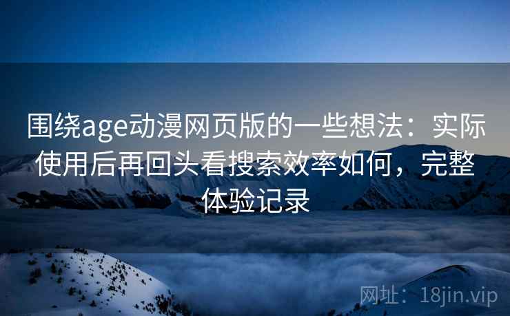 围绕age动漫网页版的一些想法：实际使用后再回头看搜索效率如何，完整体验记录