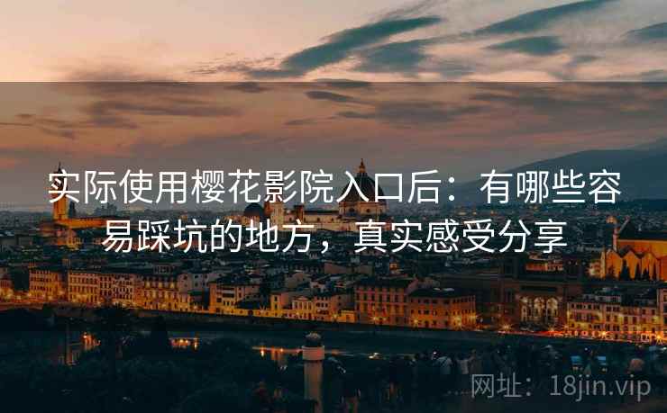 实际使用樱花影院入口后：有哪些容易踩坑的地方，真实感受分享
