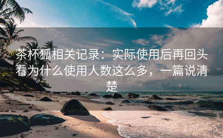 茶杯狐相关记录：实际使用后再回头看为什么使用人数这么多，一篇说清楚