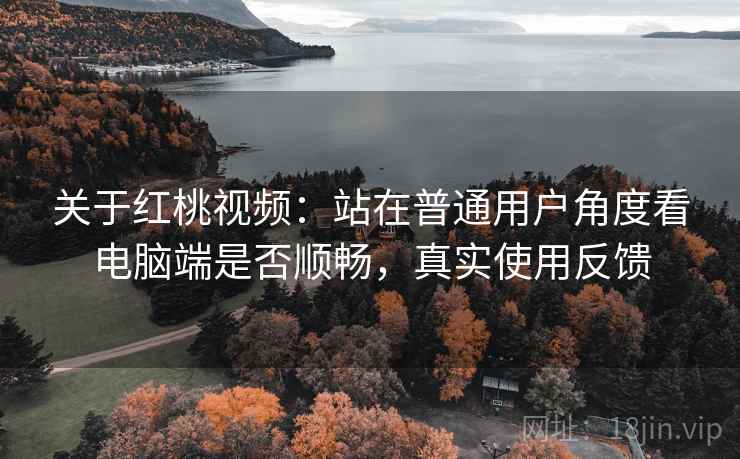 关于红桃视频：站在普通用户角度看电脑端是否顺畅，真实使用反馈