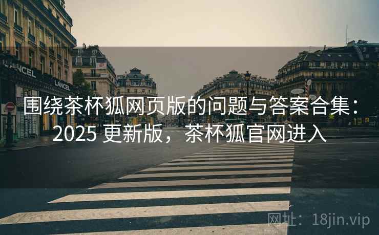 围绕茶杯狐网页版的问题与答案合集：2025 更新版，茶杯狐官网进入