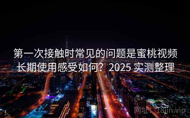 第一次接触时常见的问题是蜜桃视频长期使用感受如何？2025 实测整理