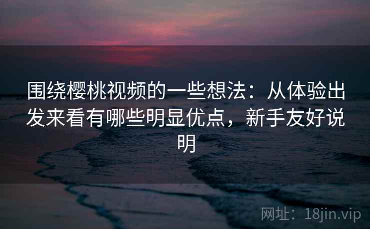 围绕樱桃视频的一些想法：从体验出发来看有哪些明显优点，新手友好说明