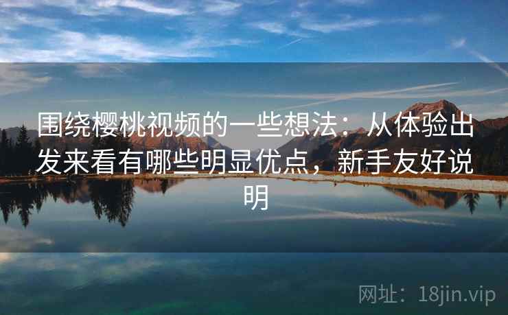 围绕樱桃视频的一些想法：从体验出发来看有哪些明显优点，新手友好说明